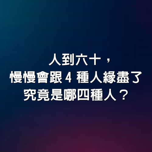 人到六十，慢慢會跟4種人緣盡了，究竟是哪四種人？