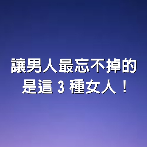 讓男人最忘不掉的，是這3種女人！