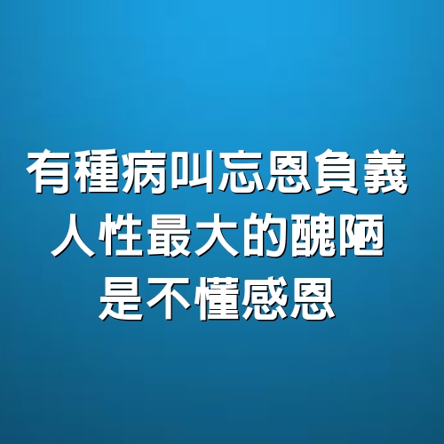 有種病，叫忘恩負義，人性最大的醜陋，是不懂感恩