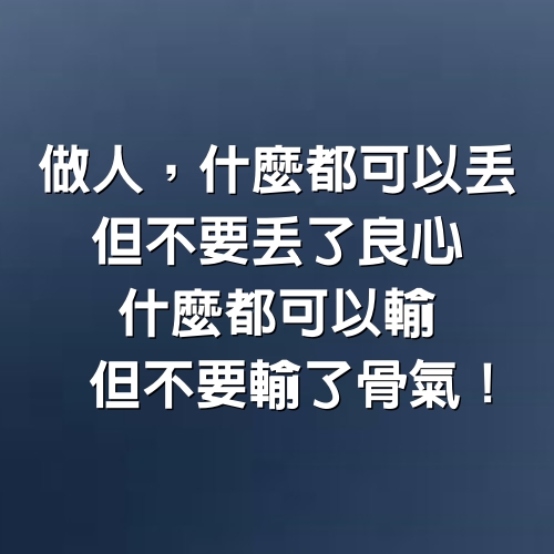 做人：什麼都可以丟，但不要丟了良心；什麼都可以輸，但不要輸了骨氣