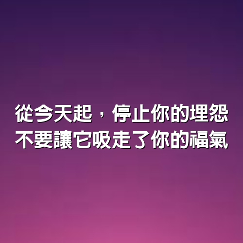 從今天起，停止你的埋怨，不要讓它吸走了你的福氣