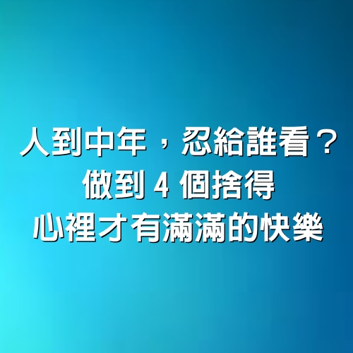 人到中年，忍給誰看？做到4個捨得，心裡才有滿滿的快樂