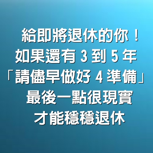 給即將退休的你！如果還有3到5年「請儘早做好4準備」，最後一點很現實才能穩穩退休