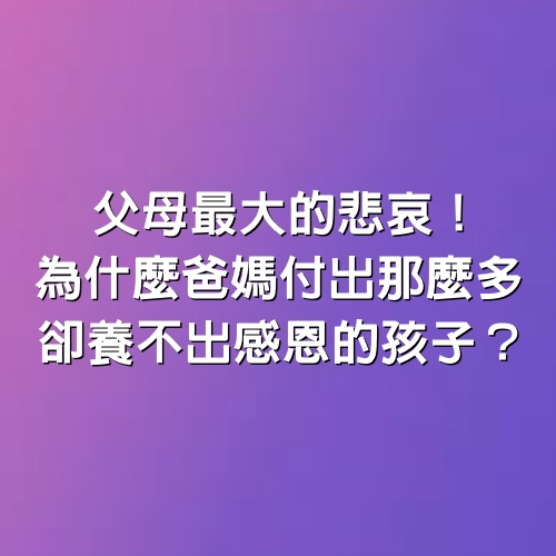 父母最大的悲哀！為什麼爸媽「付出那麼多」，卻養不出感恩的孩子？