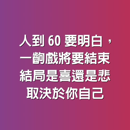 人到60要明白，一齣戲將要結束，結局是喜還是悲，取決於你自己