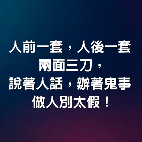 人前一套，人後一套，兩面三刀，說著人話，辦著鬼事，做人別太假