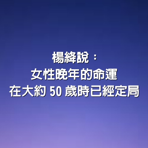 楊絳說：女性晚年的命運，在大約50歲時已經'定局'