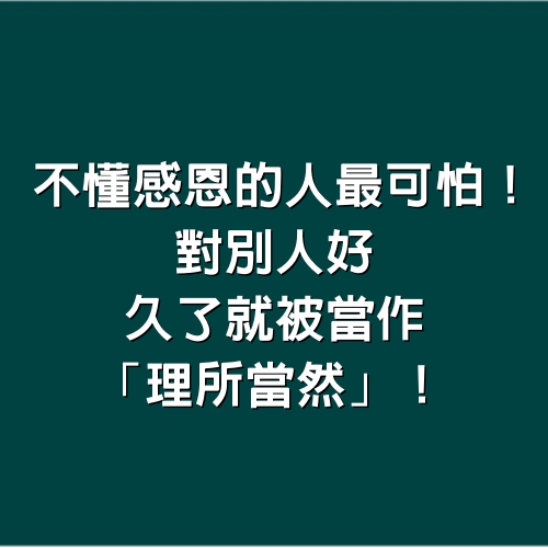 不懂感恩的人，最可怕！對別人好，久了就被當作「理所當然」！