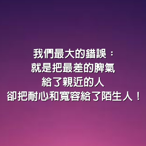 我們最大的錯誤：就是把「最差的脾氣」給了親近的人，卻把「耐心和寬容」給了陌生人！