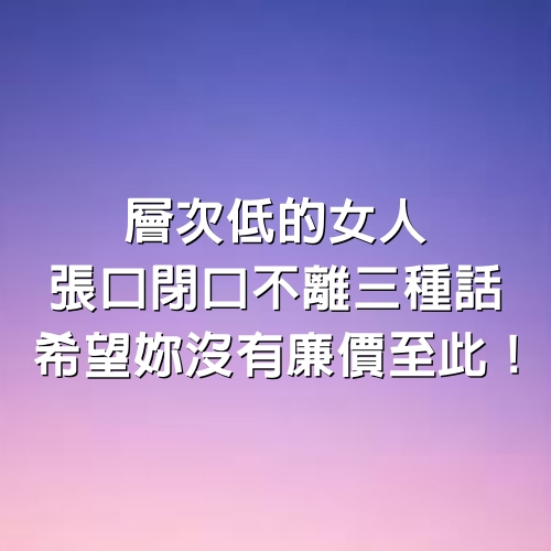 層次低的女人張口閉口「不離3種話」，希望妳沒有廉價至此！