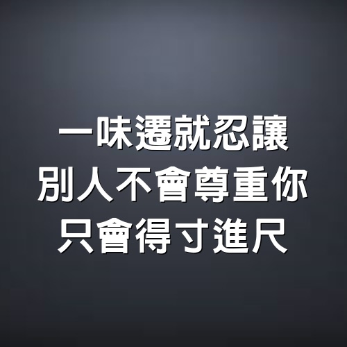 一味遷就忍讓，別人不會尊重你，只會得寸進尺