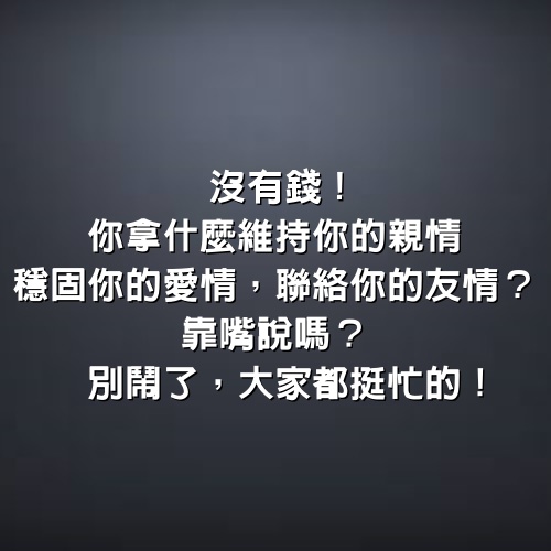 沒有錢，你拿什麼維持你的親情、穩固你的愛情、聯絡你的友情？靠嘴說嗎？別鬧了，大家都挺忙的 ！