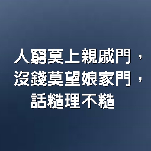 人窮莫上親戚門，沒錢莫望娘家門，話糙理不糙