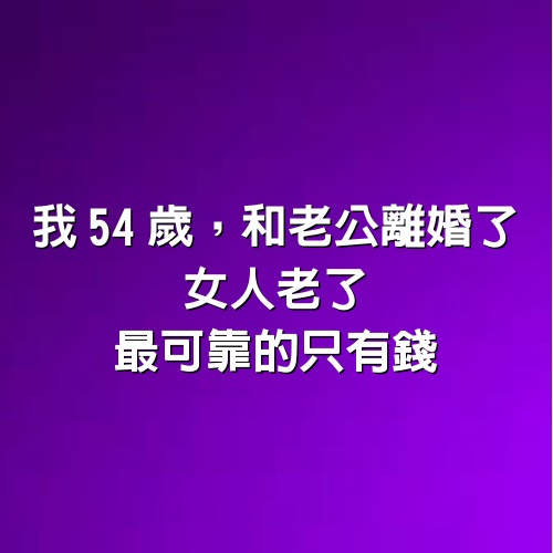 我54歲，和老公離婚了：我對他無怨無悔付出了30年，他照顧我半個月都不耐煩！女人老了最可靠的只有錢