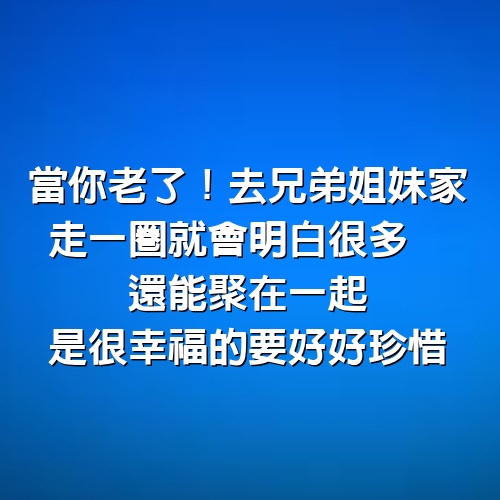 當你老了！去兄弟姐妹家「走一圈」就會明白很多　還能聚在一起「是很幸福的」要好好珍惜