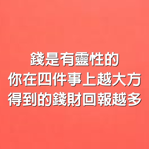 錢是有靈性的，你在四件事上越大方，得到的錢財回報越多