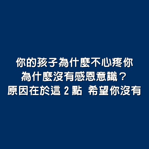 你的孩子為什麼不心疼你，為什麼沒有感恩意識？原因在於這2點，希望你沒有