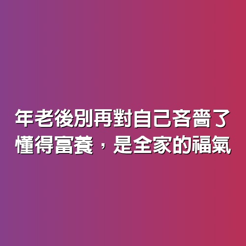 年老後別再對自己吝嗇了，懂得富養，是全家的福氣