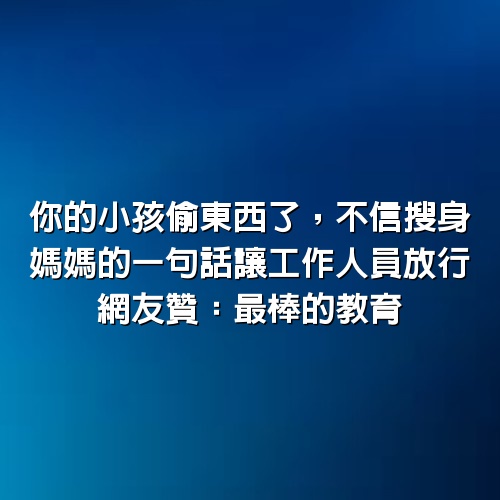 你的小孩偷東西了，不信搜身，媽媽的一句話讓工作人員放行，網友贊：最棒的教育