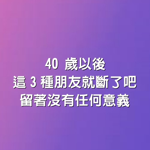 40歲以後，這3種朋友就斷了吧，留著沒有任何意義