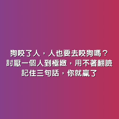 狗咬了人，人也要去咬狗嗎？討厭一個人到極緻，用不著翻臉，記住3句話，你就贏了