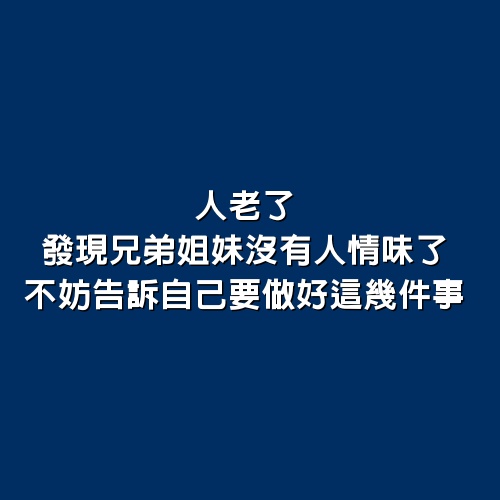 人老了，發現兄弟姐妹沒有人情味了，不妨告訴自己要做好這幾件事