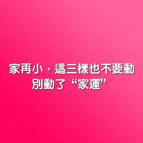 家再小，這三樣也不要動，別動了“家運”