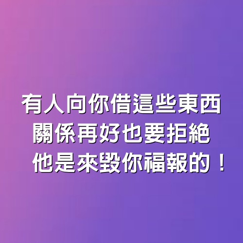 有人向你借這些東西，關係再好也要拒絕，他是來毀你福報的！