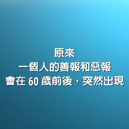 原來，一個人的善報和惡報，會在60歲前後，突然出現