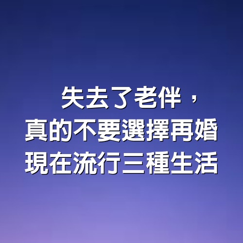 失去了老伴，真的不要選擇再婚，現在流行三種生活