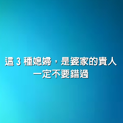 這3種媳婦，是婆家的貴人，一定不要錯過