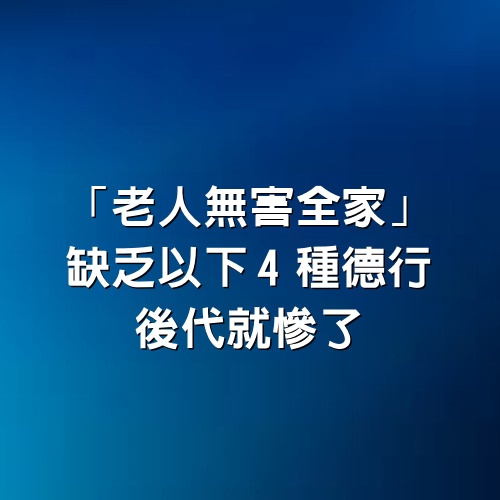 「老人無害全家」：缺乏以下4種德行，後代就慘了