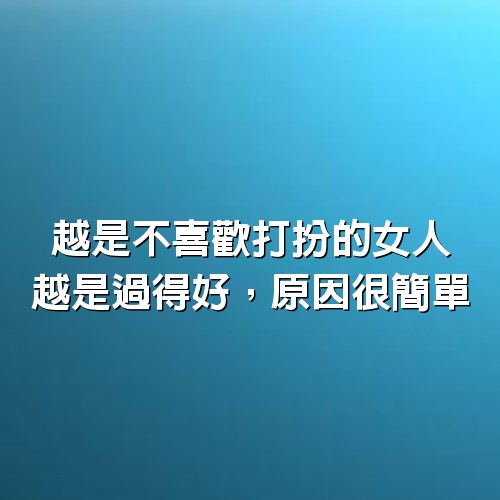 越是不喜歡打扮的女人，越是過得好，原因很簡單