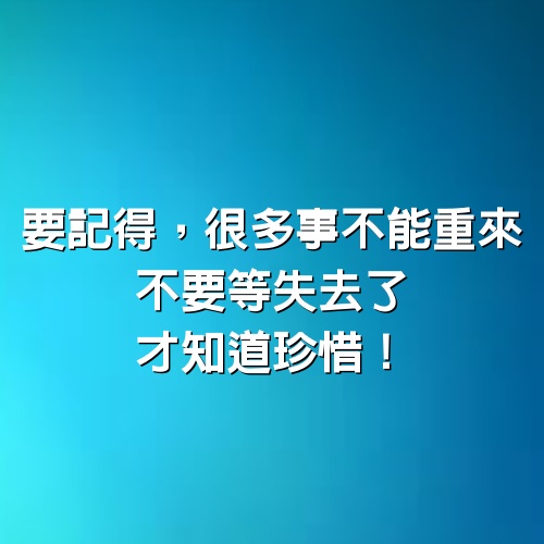 要記得，很多事不能重來；不要等失去了，才知道珍惜！