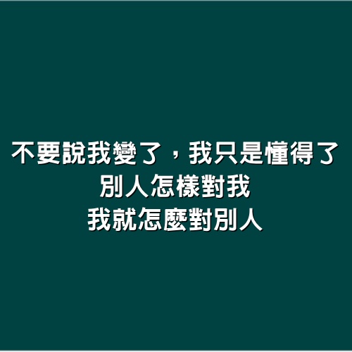 不要說我變了，我只是懂得了，別人怎樣對我，我就怎麼對別人