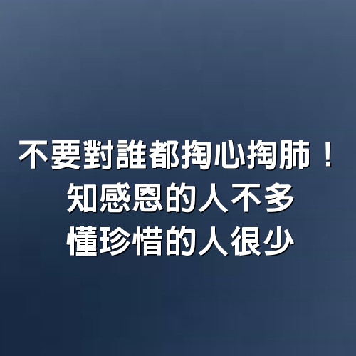 不要對誰都掏心掏肺！知感恩的人不多，懂珍惜的人很少