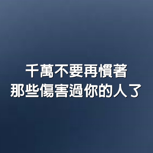 千萬不要再慣著那些傷害過你的人了