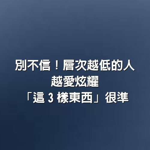 別不信！層次越低的人　越愛炫耀「這3樣東西」很準