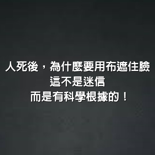 人死後，為什麼要用布遮住臉？這不是迷信，而是有科學根據的！