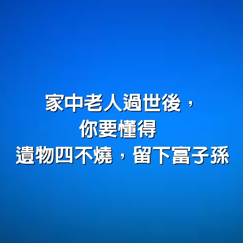 家中老人過世後，你要懂得：遺物四不燒，留下富子孫