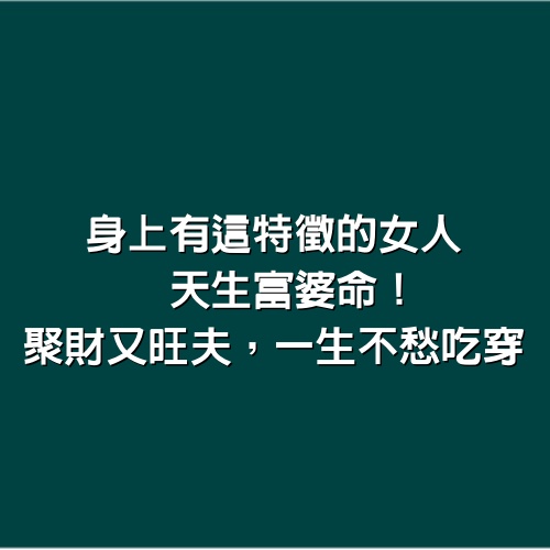 身上有這特徵的女人，天生富婆命！聚財又旺夫，一生不愁吃穿！