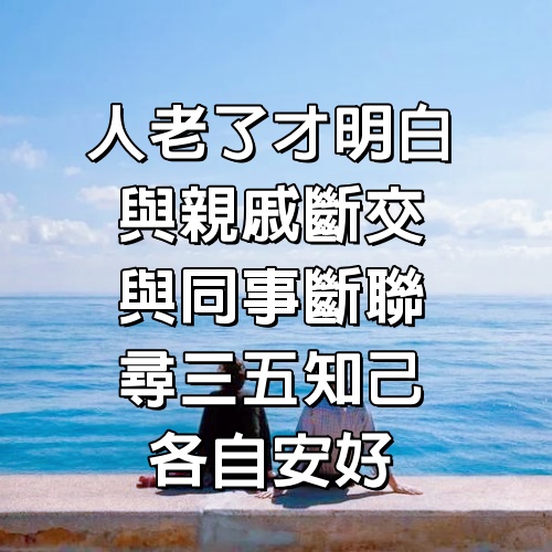 人老了才明白：與親戚斷交，與同事斷聯，尋三五知己，各自安好