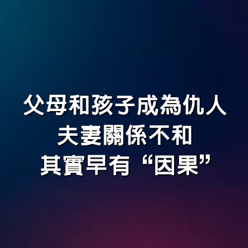 父母和孩子成為仇人，夫妻關係不和，其實早有“因果”