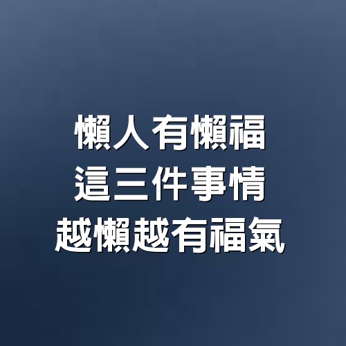 懶人有懶福，這3件事情，越懶越有福氣