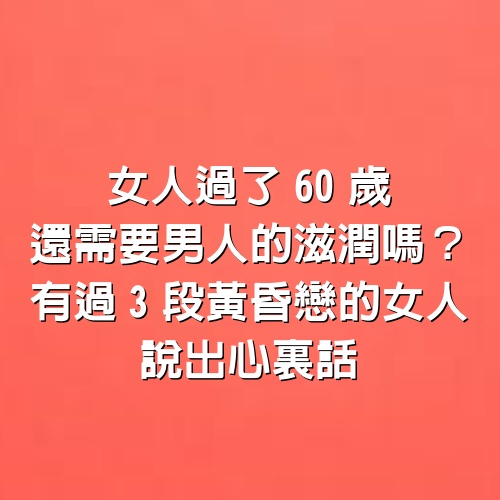 女人過了60歲，還需要男人的滋潤嗎？有過3段黃昏戀的女人說出心裏話，千萬別不好意思看