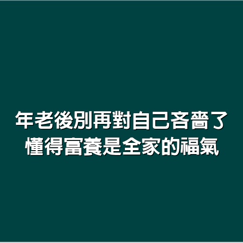 年老後別再對自己吝嗇了，懂得富養，是全家的福氣