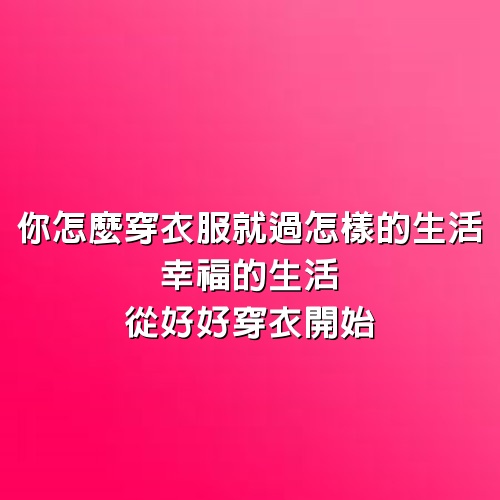 你怎麼穿衣服，就過怎樣的生活，幸福的生活，從好好穿衣開始