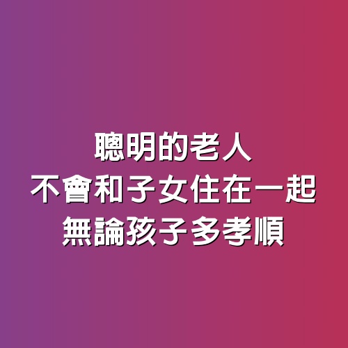 聰明的老人，不會和子女住在一起，無論孩子多孝順 (都看看吧）