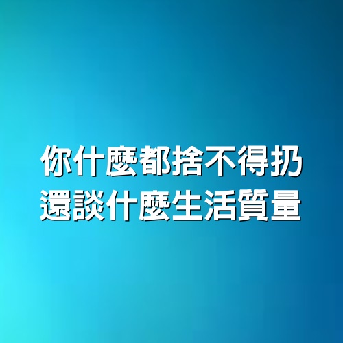 你什麼都捨不得扔，還談什麼生活質量