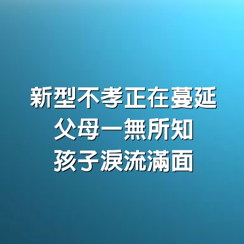 “新型不孝”正在蔓延：父母一無所知，孩子淚流滿面